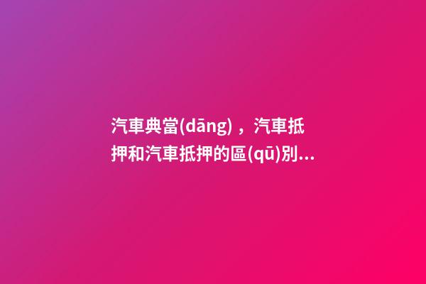 汽車典當(dāng)，汽車抵押和汽車抵押的區(qū)別是什么？